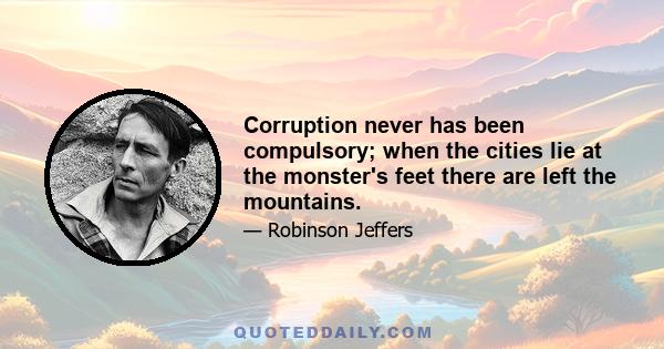 Corruption never has been compulsory; when the cities lie at the monster's feet there are left the mountains.