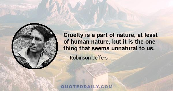 Cruelty is a part of nature, at least of human nature, but it is the one thing that seems unnatural to us.