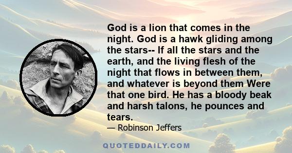 God is a lion that comes in the night. God is a hawk gliding among the stars-- If all the stars and the earth, and the living flesh of the night that flows in between them, and whatever is beyond them Were that one