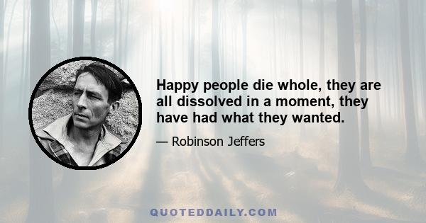 Happy people die whole, they are all dissolved in a moment, they have had what they wanted.