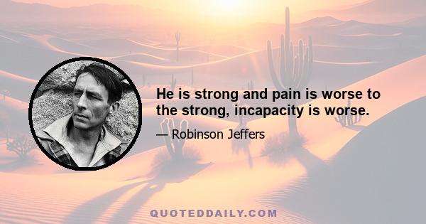 He is strong and pain is worse to the strong, incapacity is worse.