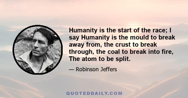 Humanity is the start of the race; I say Humanity is the mould to break away from, the crust to break through, the coal to break into fire, The atom to be split.