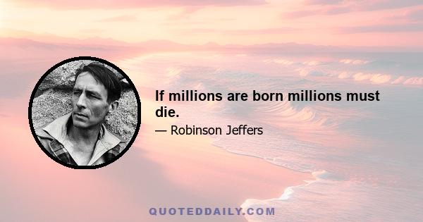 If millions are born millions must die.