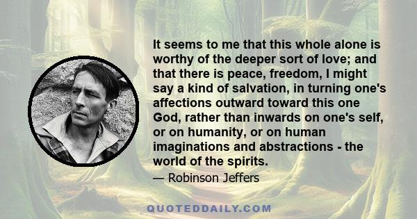 It seems to me that this whole alone is worthy of the deeper sort of love; and that there is peace, freedom, I might say a kind of salvation, in turning one's affections outward toward this one God, rather than inwards