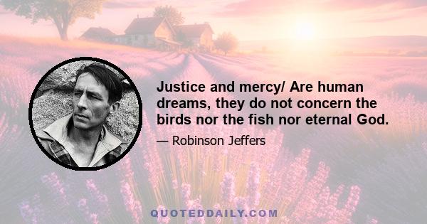 Justice and mercy/ Are human dreams, they do not concern the birds nor the fish nor eternal God.