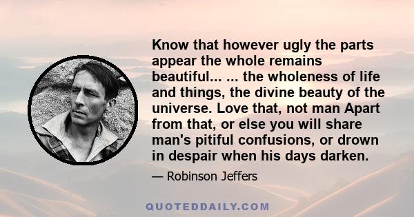 Know that however ugly the parts appear the whole remains beautiful... ... the wholeness of life and things, the divine beauty of the universe. Love that, not man Apart from that, or else you will share man's pitiful