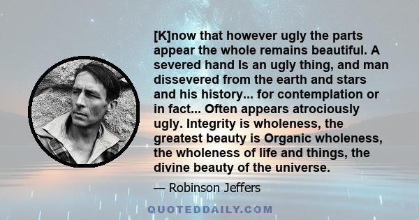 [K]now that however ugly the parts appear the whole remains beautiful. A severed hand Is an ugly thing, and man dissevered from the earth and stars and his history... for contemplation or in fact... Often appears