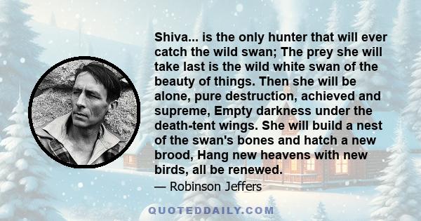 Shiva... is the only hunter that will ever catch the wild swan; The prey she will take last is the wild white swan of the beauty of things. Then she will be alone, pure destruction, achieved and supreme, Empty darkness