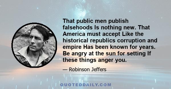 That public men publish falsehoods Is nothing new. That America must accept Like the historical republics corruption and empire Has been known for years. Be angry at the sun for setting If these things anger you.