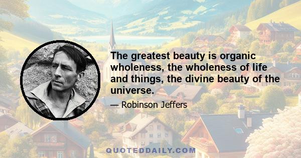 The greatest beauty is organic wholeness, the wholeness of life and things, the divine beauty of the universe.