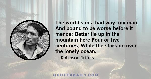 The world's in a bad way, my man, And bound to be worse before it mends; Better lie up in the mountain here Four or five centuries, While the stars go over the lonely ocean.