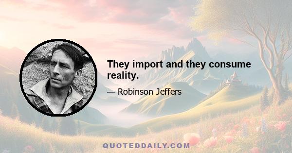 They import and they consume reality.