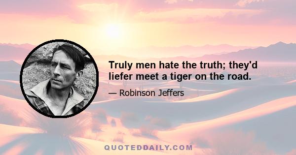 Truly men hate the truth; they'd liefer meet a tiger on the road.