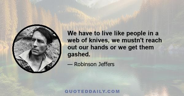 We have to live like people in a web of knives, we mustn't reach out our hands or we get them gashed.