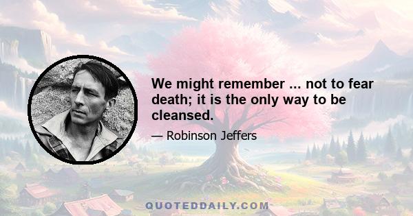 We might remember ... not to fear death; it is the only way to be cleansed.