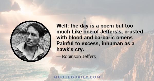 Well: the day is a poem but too much Like one of Jeffers's, crusted with blood and barbaric omens Painful to excess, inhuman as a hawk's cry.