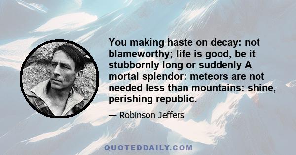 You making haste on decay: not blameworthy; life is good, be it stubbornly long or suddenly A mortal splendor: meteors are not needed less than mountains: shine, perishing republic.