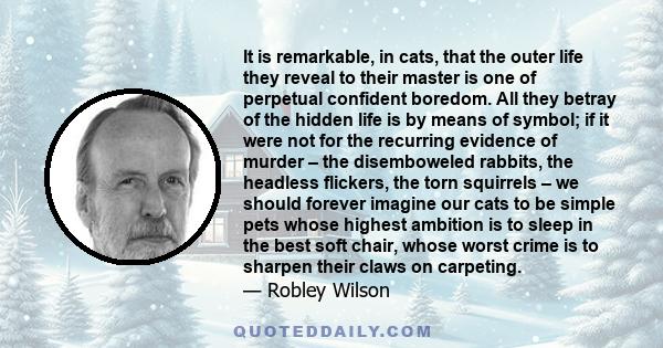 It is remarkable, in cats, that the outer life they reveal to their master is one of perpetual confident boredom. All they betray of the hidden life is by means of symbol; if it were not for the recurring evidence of