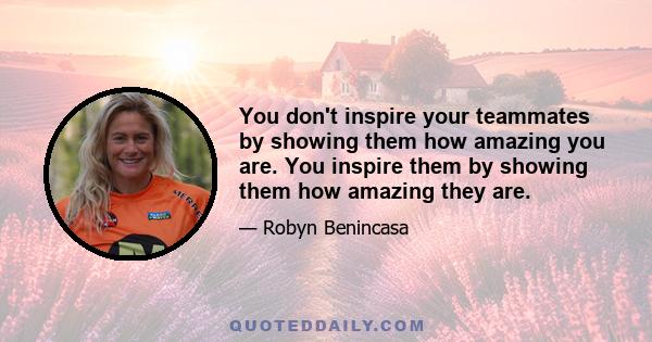 You don't inspire your teammates by showing them how amazing you are. You inspire them by showing them how amazing they are.