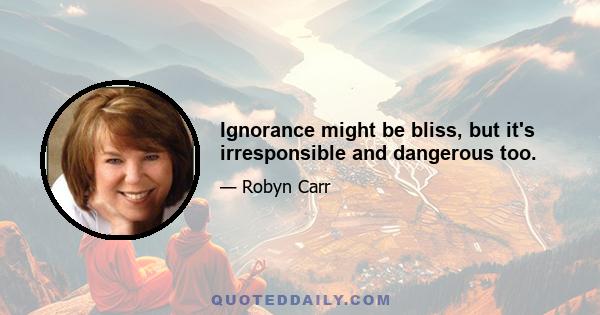 Ignorance might be bliss, but it's irresponsible and dangerous too.