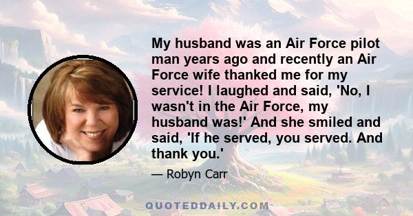 My husband was an Air Force pilot man years ago and recently an Air Force wife thanked me for my service! I laughed and said, 'No, I wasn't in the Air Force, my husband was!' And she smiled and said, 'If he served, you