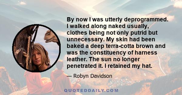 By now I was utterly deprogrammed. I walked along naked usually, clothes being not only putrid but unnecessary. My skin had been baked a deep terra-cotta brown and was the constituency of harness leather. The sun no