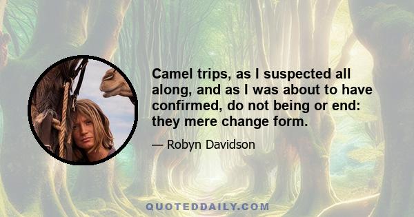 Camel trips, as I suspected all along, and as I was about to have confirmed, do not being or end: they mere change form.