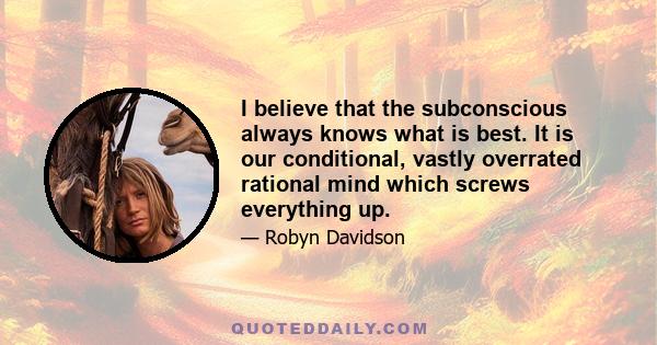 I believe that the subconscious always knows what is best. It is our conditional, vastly overrated rational mind which screws everything up.