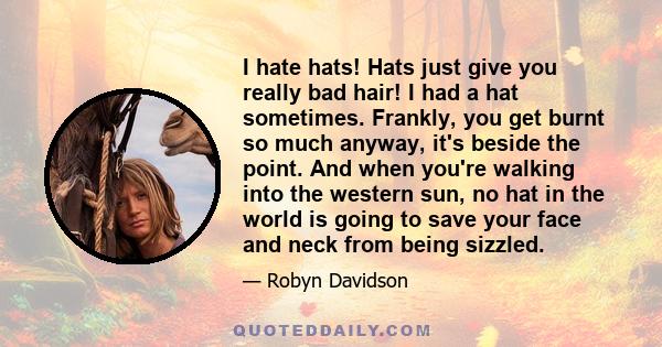 I hate hats! Hats just give you really bad hair! I had a hat sometimes. Frankly, you get burnt so much anyway, it's beside the point. And when you're walking into the western sun, no hat in the world is going to save