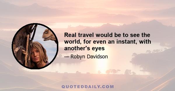 Real travel would be to see the world, for even an instant, with another's eyes