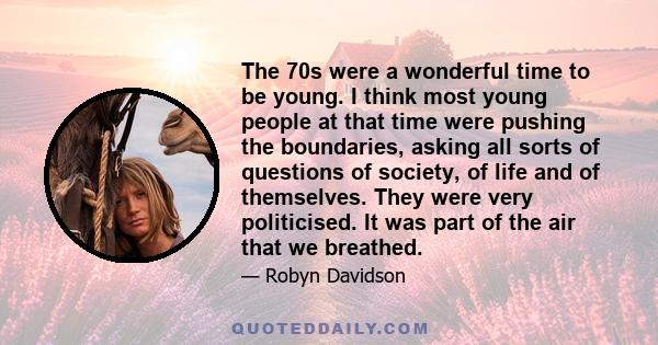 The 70s were a wonderful time to be young. I think most young people at that time were pushing the boundaries, asking all sorts of questions of society, of life and of themselves. They were very politicised. It was part 