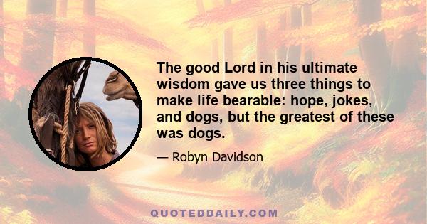 The good Lord in his ultimate wisdom gave us three things to make life bearable: hope, jokes, and dogs, but the greatest of these was dogs.