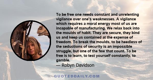 To be free one needs constant and unrelenting vigilance over one's weaknesses. A vigilance which requires a moral energy most of us are incapable of manufacturing. We relax back into the moulds of habit. They are