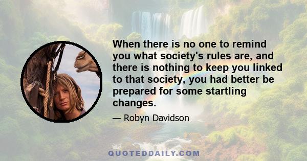 When there is no one to remind you what society's rules are, and there is nothing to keep you linked to that society, you had better be prepared for some startling changes.