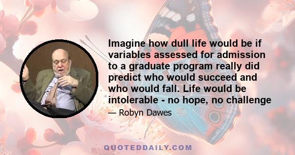 Imagine how dull life would be if variables assessed for admission to a graduate program really did predict who would succeed and who would fall. Life would be intolerable - no hope, no challenge