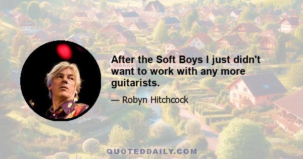 After the Soft Boys I just didn't want to work with any more guitarists.