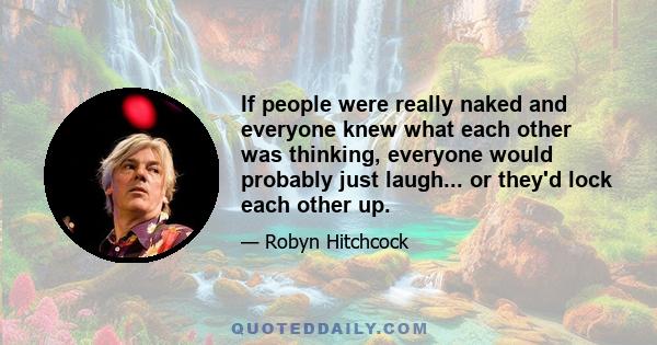 If people were really naked and everyone knew what each other was thinking, everyone would probably just laugh... or they'd lock each other up.