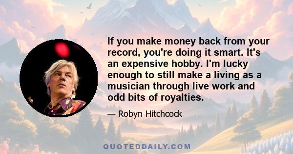 If you make money back from your record, you're doing it smart. It's an expensive hobby. I'm lucky enough to still make a living as a musician through live work and odd bits of royalties.