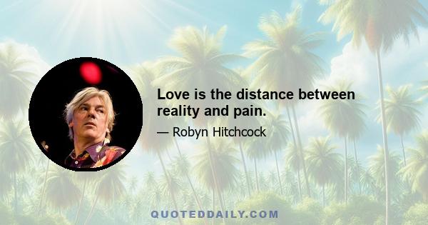 Love is the distance between reality and pain.