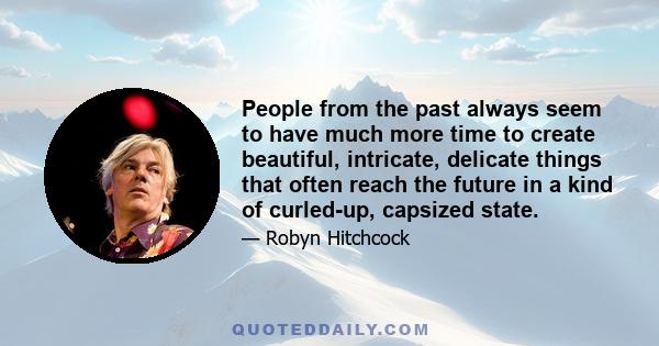 People from the past always seem to have much more time to create beautiful, intricate, delicate things that often reach the future in a kind of curled-up, capsized state.