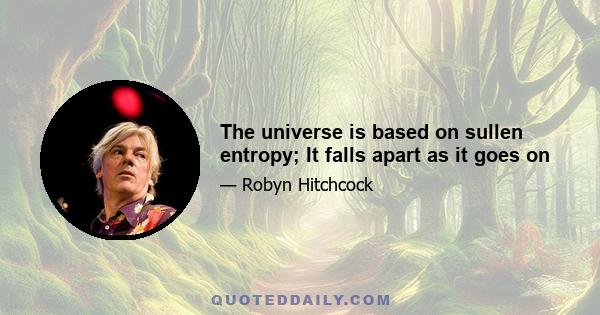 The universe is based on sullen entropy; It falls apart as it goes on