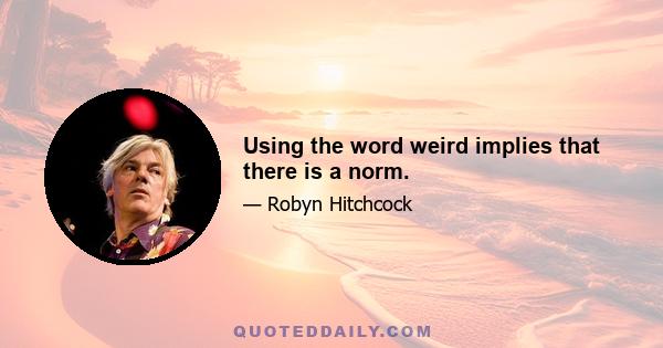 Using the word weird implies that there is a norm.