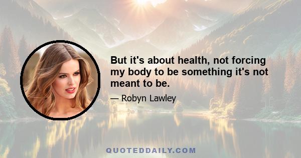 But it's about health, not forcing my body to be something it's not meant to be.