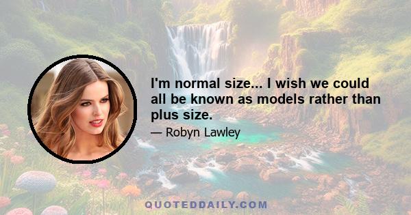 I'm normal size... I wish we could all be known as models rather than plus size.