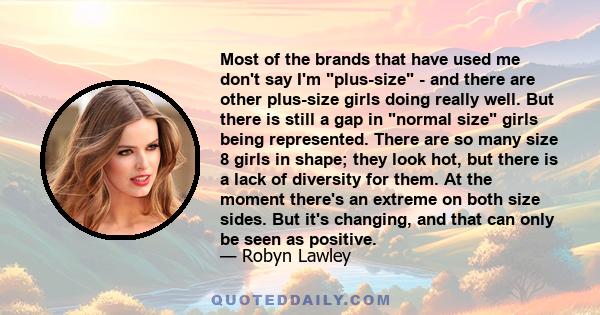 Most of the brands that have used me don't say I'm plus-size - and there are other plus-size girls doing really well. But there is still a gap in normal size girls being represented. There are so many size 8 girls in