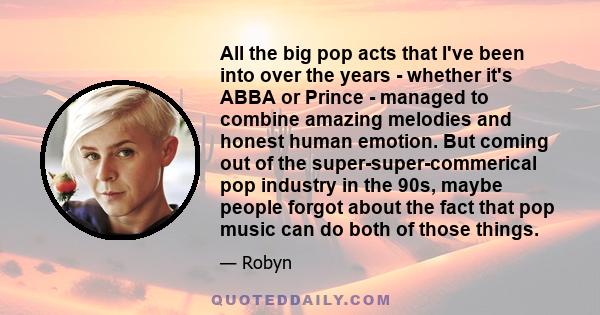 All the big pop acts that I've been into over the years - whether it's ABBA or Prince - managed to combine amazing melodies and honest human emotion. But coming out of the super-super-commerical pop industry in the 90s, 