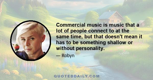 Commercial music is music that a lot of people connect to at the same time, but that doesn't mean it has to be something shallow or without personality.