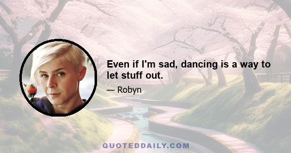 Even if I'm sad, dancing is a way to let stuff out.