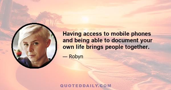 Having access to mobile phones and being able to document your own life brings people together.