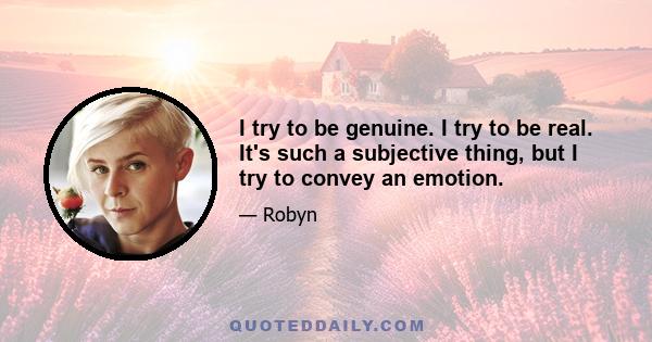 I try to be genuine. I try to be real. It's such a subjective thing, but I try to convey an emotion.